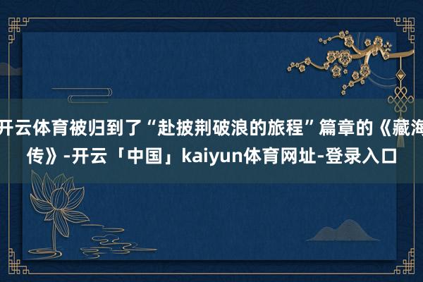 开云体育被归到了“赴披荆破浪的旅程”篇章的《藏海传》-开云「中国」kaiyun体育网址-登录入口