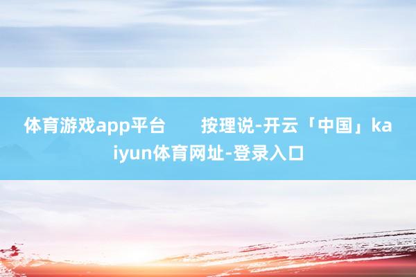 体育游戏app平台       按理说-开云「中国」kaiyun体育网址-登录入口