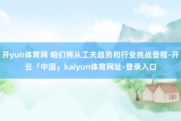 开yun体育网 咱们将从工夫趋势和行业挑战登程-开云「中国」kaiyun体育网址-登录入口