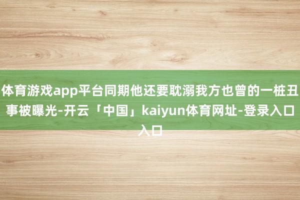 体育游戏app平台同期他还要耽溺我方也曾的一桩丑事被曝光-开云「中国」kaiyun体育网址-登录入口