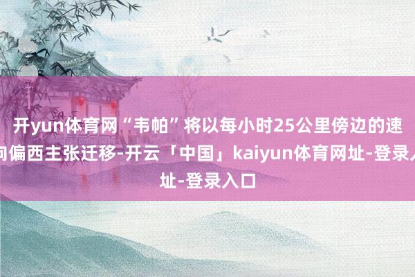 开yun体育网“韦帕”将以每小时25公里傍边的速率向偏西主张迁移-开云「中国」kaiyun体育网址-登录入口