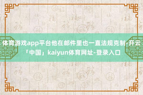 体育游戏app平台他在邮件里也一直法规克制-开云「中国」kaiyun体育网址-登录入口