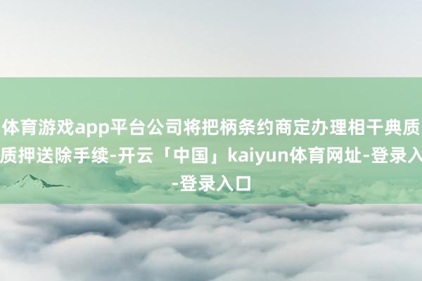 体育游戏app平台公司将把柄条约商定办理相干典质、质押送除手续-开云「中国」kaiyun体育网址-登录入口