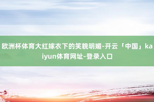 欧洲杯体育大红嫁衣下的笑貌明媚-开云「中国」kaiyun体育网址-登录入口