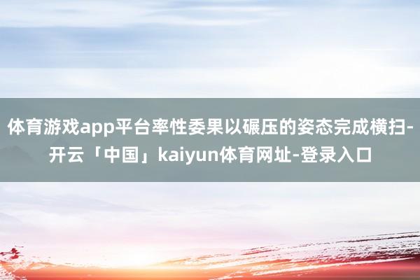 体育游戏app平台率性委果以碾压的姿态完成横扫-开云「中国」kaiyun体育网址-登录入口