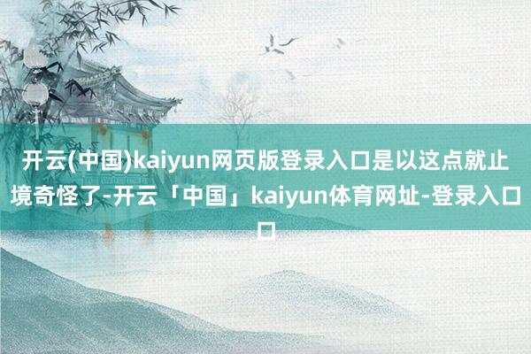 开云(中国)kaiyun网页版登录入口是以这点就止境奇怪了-开云「中国」kaiyun体育网址-登录入口