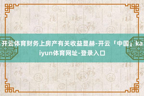 开云体育财务上房产有关收益显赫-开云「中国」kaiyun体育网址-登录入口