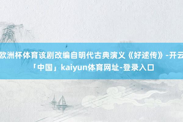 欧洲杯体育该剧改编自明代古典演义《好逑传》-开云「中国」kaiyun体育网址-登录入口
