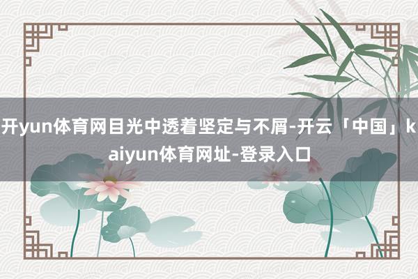 开yun体育网目光中透着坚定与不屑-开云「中国」kaiyun体育网址-登录入口