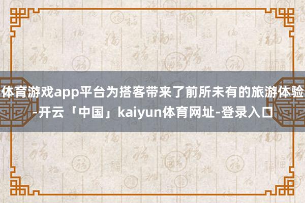 体育游戏app平台为搭客带来了前所未有的旅游体验-开云「中国」kaiyun体育网址-登录入口