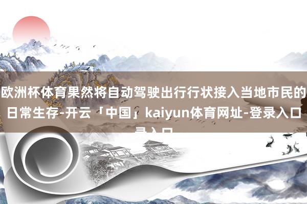 欧洲杯体育果然将自动驾驶出行行状接入当地市民的日常生存-开云「中国」kaiyun体育网址-登录入口