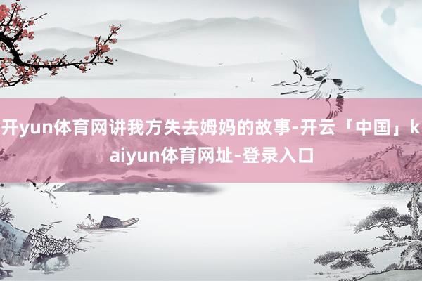开yun体育网讲我方失去姆妈的故事-开云「中国」kaiyun体育网址-登录入口