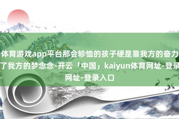 体育游戏app平台那会轸恤的孩子硬是靠我方的奋力兑现了我方的梦念念-开云「中国」kaiyun体育网址-登录入口