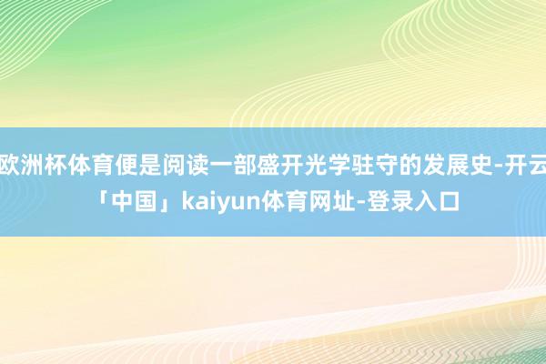 欧洲杯体育便是阅读一部盛开光学驻守的发展史-开云「中国」kaiyun体育网址-登录入口