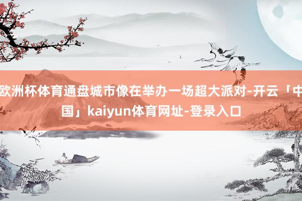欧洲杯体育通盘城市像在举办一场超大派对-开云「中国」kaiyun体育网址-登录入口