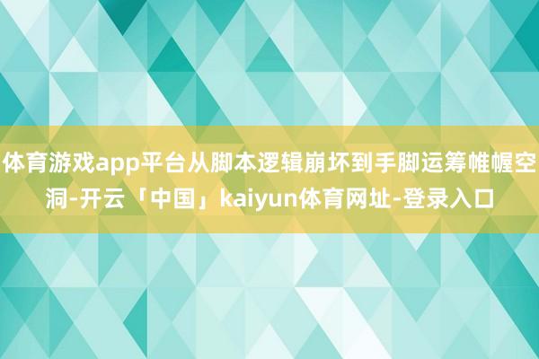 体育游戏app平台从脚本逻辑崩坏到手脚运筹帷幄空洞-开云「中国」kaiyun体育网址-登录入口