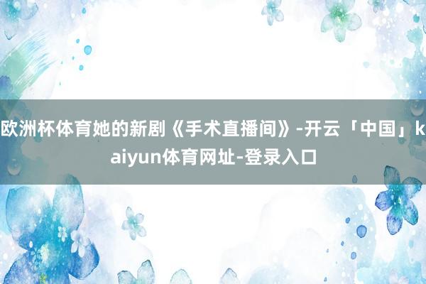 欧洲杯体育她的新剧《手术直播间》-开云「中国」kaiyun体育网址-登录入口