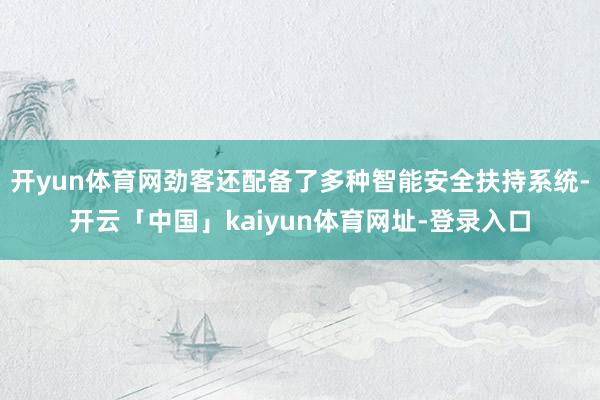 开yun体育网劲客还配备了多种智能安全扶持系统-开云「中国」kaiyun体育网址-登录入口