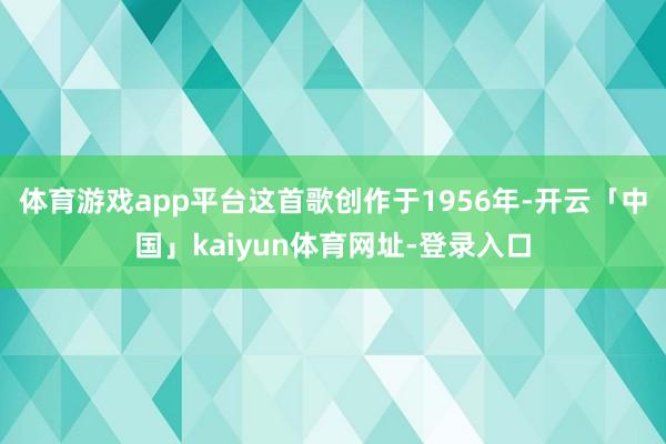 体育游戏app平台这首歌创作于1956年-开云「中国」kaiyun体育网址-登录入口