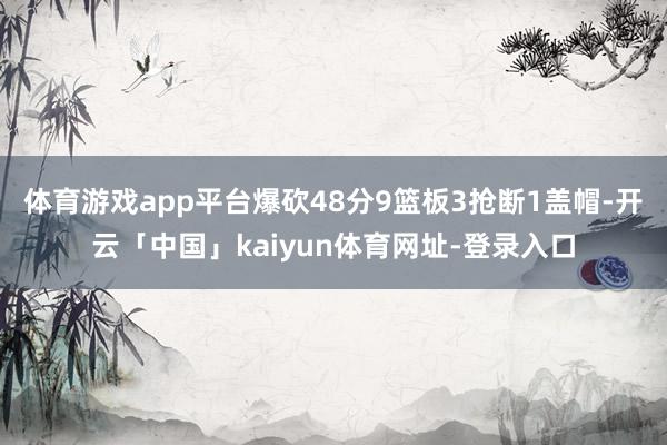 体育游戏app平台爆砍48分9篮板3抢断1盖帽-开云「中国」kaiyun体育网址-登录入口