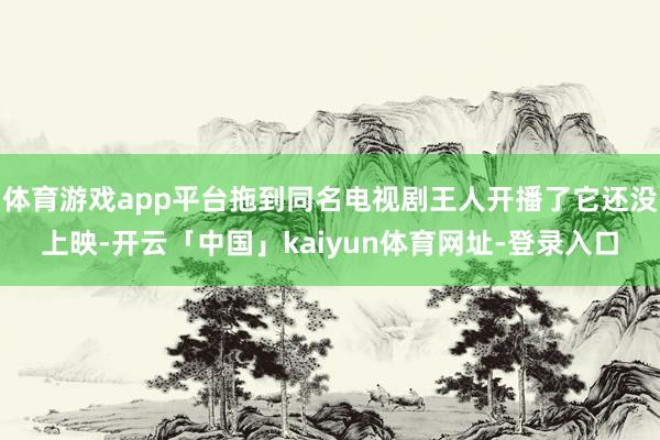 体育游戏app平台拖到同名电视剧王人开播了它还没上映-开云「中国」kaiyun体育网址-登录入口
