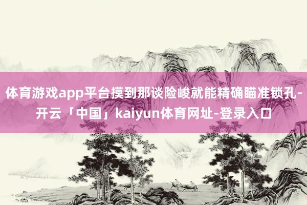 体育游戏app平台摸到那谈险峻就能精确瞄准锁孔-开云「中国」kaiyun体育网址-登录入口