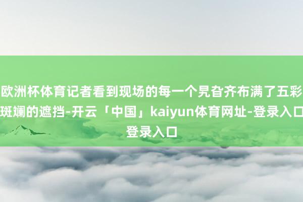 欧洲杯体育记者看到现场的每一个旯旮齐布满了五彩斑斓的遮挡-开云「中国」kaiyun体育网址-登录入口