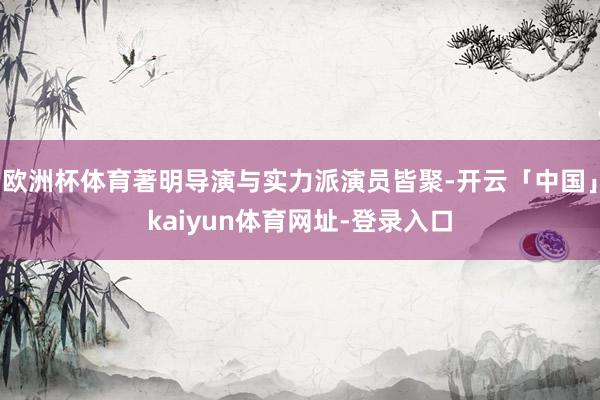 欧洲杯体育著明导演与实力派演员皆聚-开云「中国」kaiyun体育网址-登录入口