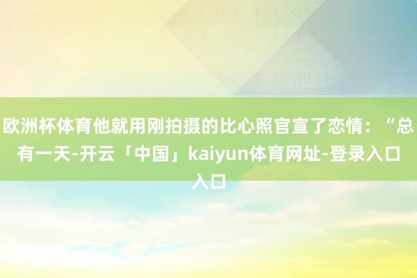 欧洲杯体育他就用刚拍摄的比心照官宣了恋情：“总有一天-开云「中国」kaiyun体育网址-登录入口