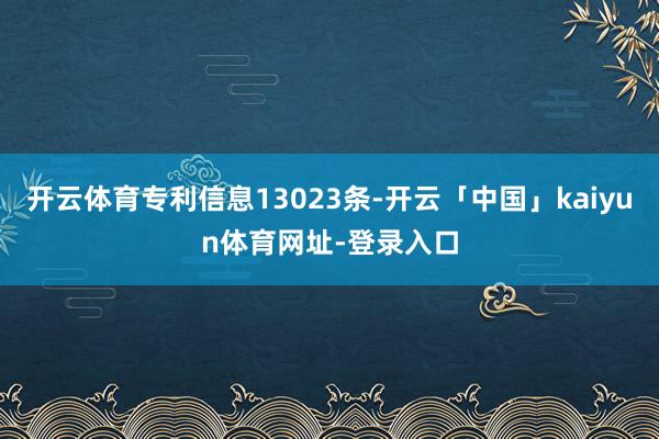开云体育专利信息13023条-开云「中国」kaiyun体育网址-登录入口