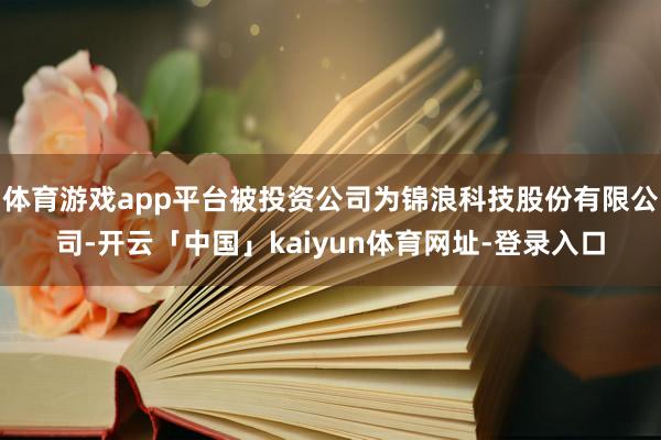 体育游戏app平台被投资公司为锦浪科技股份有限公司-开云「中国」kaiyun体育网址-登录入口
