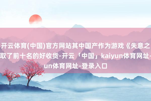 开云体育(中国)官方网站其中国产作为游戏《失意之魂》也获取了前十名的好收货-开云「中国」kaiyun体育网址-登录入口