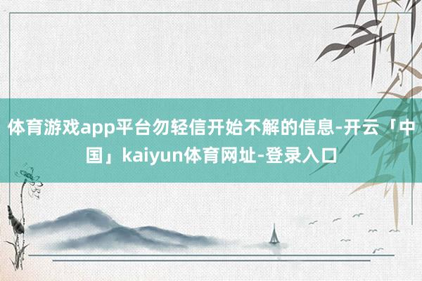 体育游戏app平台勿轻信开始不解的信息-开云「中国」kaiyun体育网址-登录入口