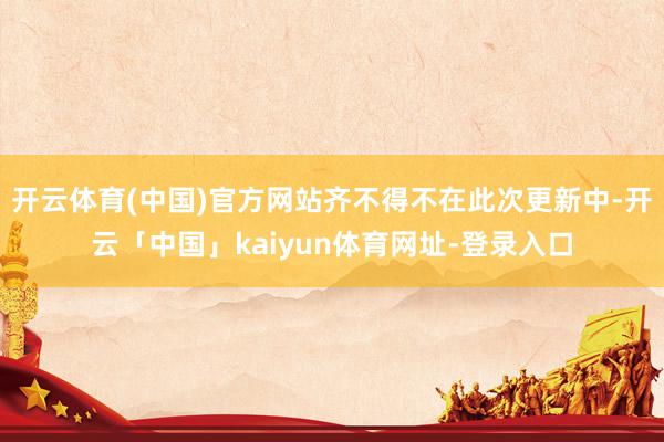 开云体育(中国)官方网站齐不得不在此次更新中-开云「中国」kaiyun体育网址-登录入口