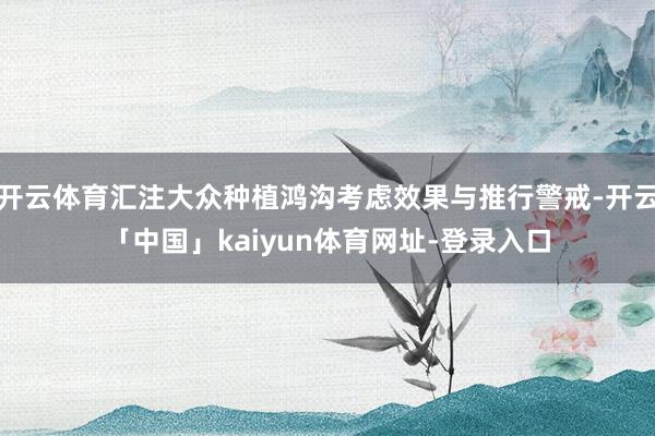 开云体育汇注大众种植鸿沟考虑效果与推行警戒-开云「中国」kaiyun体育网址-登录入口