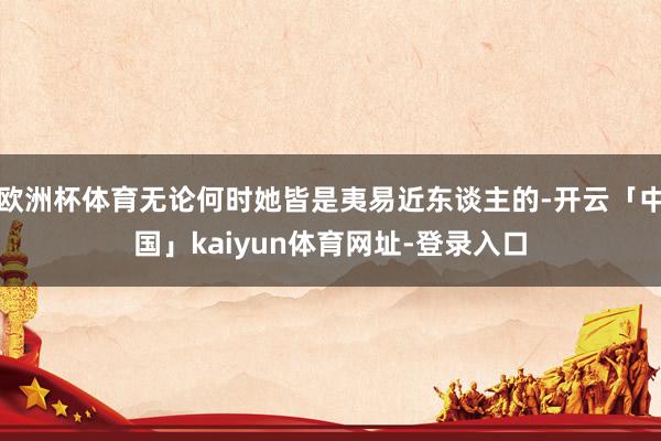 欧洲杯体育无论何时她皆是夷易近东谈主的-开云「中国」kaiyun体育网址-登录入口