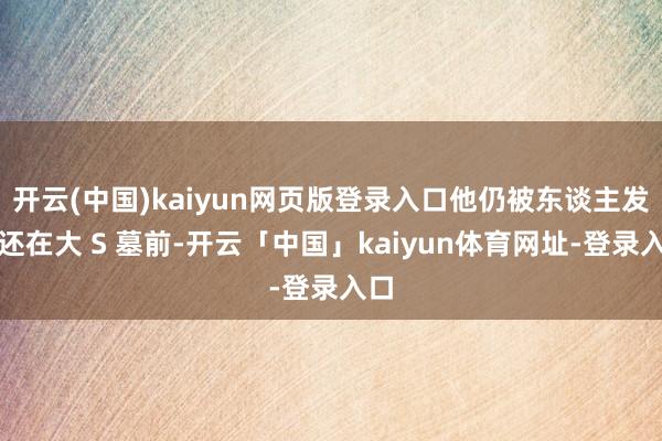 开云(中国)kaiyun网页版登录入口他仍被东谈主发现还在大 S 墓前-开云「中国」kaiyun体育网址-登录入口