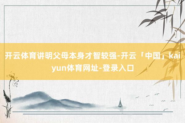开云体育讲明父母本身才智较强-开云「中国」kaiyun体育网址-登录入口