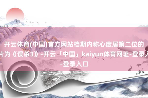 开云体育(中国)官方网站　　档期内称心度居第二位的影片为《误杀3》-开云「中国」kaiyun体育网址-登录入口