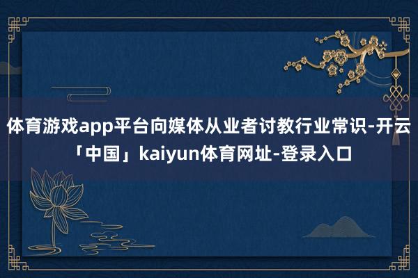 体育游戏app平台向媒体从业者讨教行业常识-开云「中国」kaiyun体育网址-登录入口