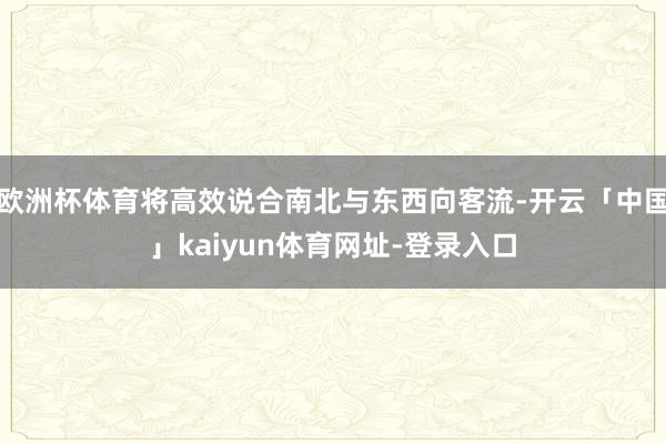 欧洲杯体育将高效说合南北与东西向客流-开云「中国」kaiyun体育网址-登录入口