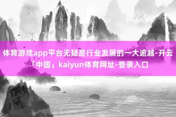 体育游戏app平台无疑是行业发展的一大逾越-开云「中国」kaiyun体育网址-登录入口