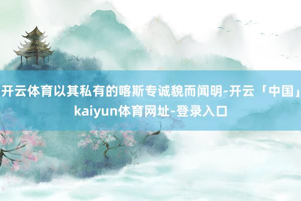 开云体育以其私有的喀斯专诚貌而闻明-开云「中国」kaiyun体育网址-登录入口