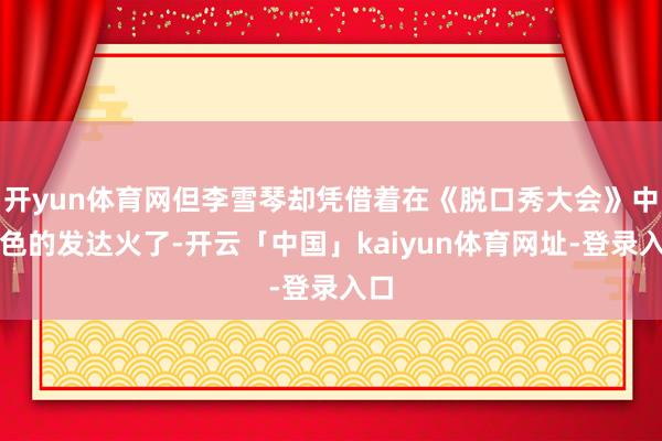 开yun体育网但李雪琴却凭借着在《脱口秀大会》中出色的发达火了-开云「中国」kaiyun体育网址-登录入口