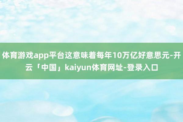 体育游戏app平台这意味着每年10万亿好意思元-开云「中国」kaiyun体育网址-登录入口