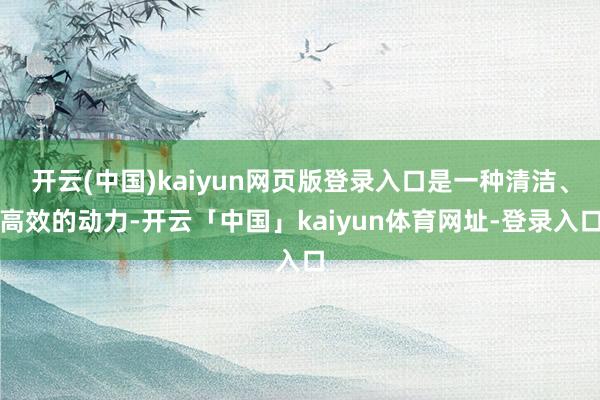 开云(中国)kaiyun网页版登录入口是一种清洁、高效的动力-开云「中国」kaiyun体育网址-登录入口