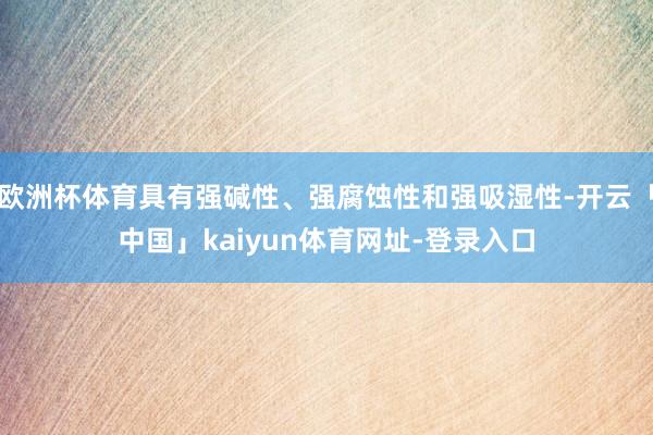欧洲杯体育具有强碱性、强腐蚀性和强吸湿性-开云「中国」kaiyun体育网址-登录入口