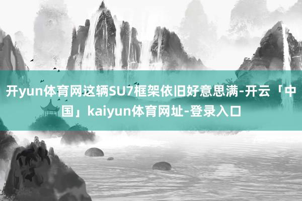 开yun体育网这辆SU7框架依旧好意思满-开云「中国」kaiyun体育网址-登录入口