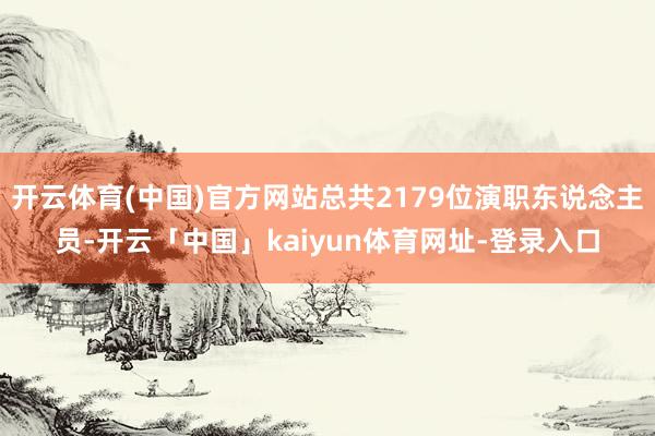 开云体育(中国)官方网站总共2179位演职东说念主员-开云「中国」kaiyun体育网址-登录入口
