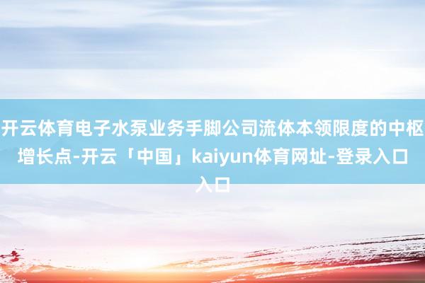 开云体育电子水泵业务手脚公司流体本领限度的中枢增长点-开云「中国」kaiyun体育网址-登录入口